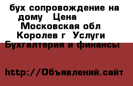 бух сопровождение на дому › Цена ­ 2 000 - Московская обл., Королев г. Услуги » Бухгалтерия и финансы   